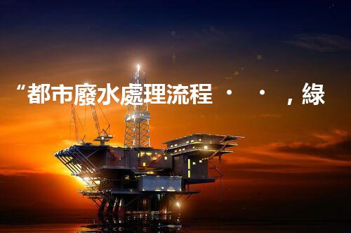 “都市廢水處理流程，綠色凈化，美麗家園守護(hù)者”